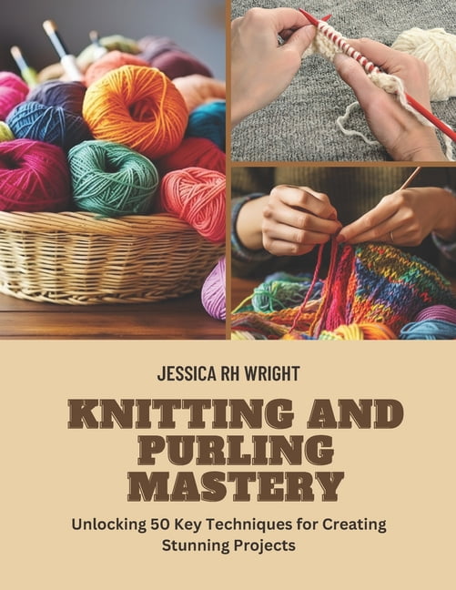 Knitting and Purling Mastery: Unlocking 50 Key Techniques for Creating ...