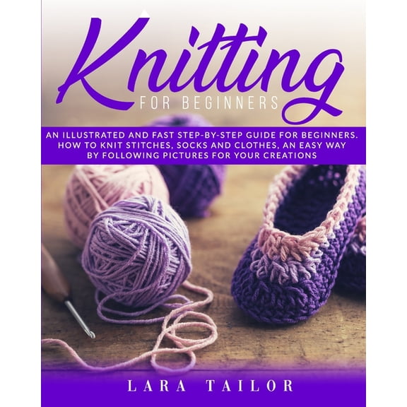 Knitting for Beginners: An illustrated and Fast Step-by-Step Guide for Beginners. Learn How to Knit Stitches, Socks and Clothes, an Easy Way b