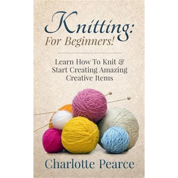 Knitting for Beginners! : Learn How to Knit & Start Creating Amazing Creative Items