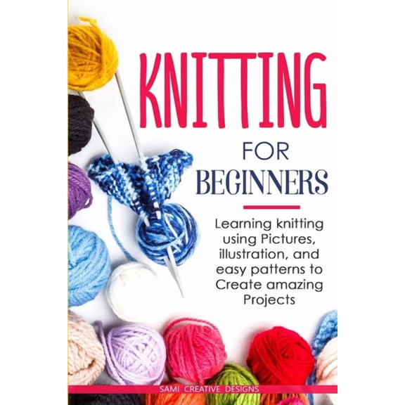 Knitting for Beginners: Learning knitting using pictures, illustration, and easy patterns to create amazing projects, (Paperback)