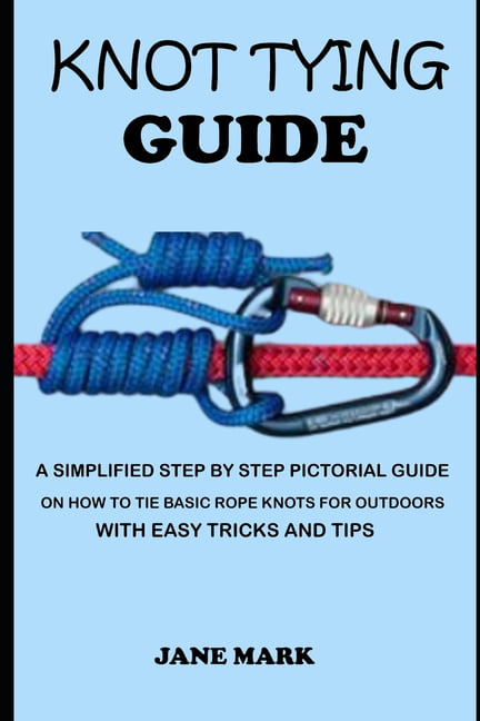 Knot Tying Guide : A Simplified Step By Step Pictorial Guide On How To Tie  Basic Rope Knots For Outdoors With Easy Tricks. (Paperback)