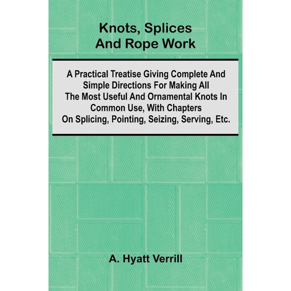 Knots, Splices And Rope Work; A Practical Treatise Giving Complete And Simple Directions For Making All The Most Useful , (Paperback)
