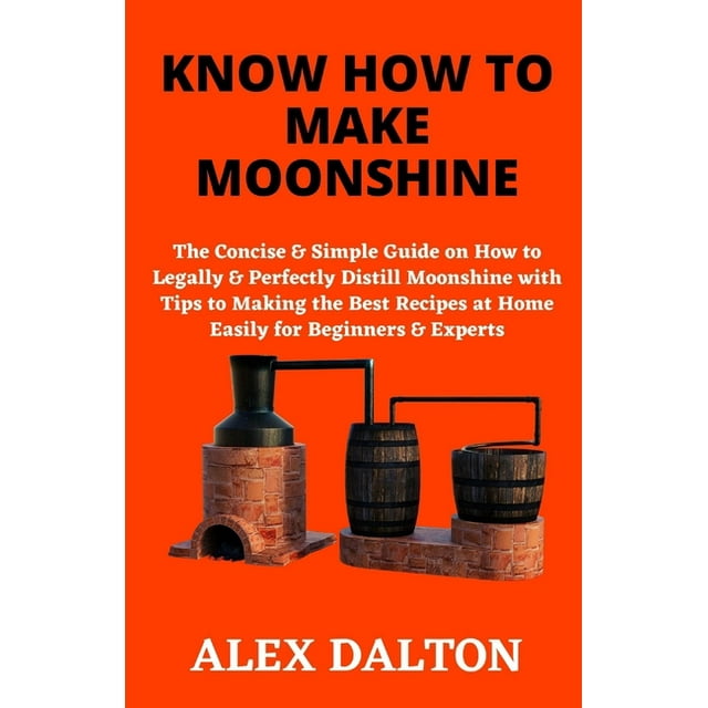 Know How to Make Moonshine The Concise & Simple Guide on How to Legally & Perfectly Distill