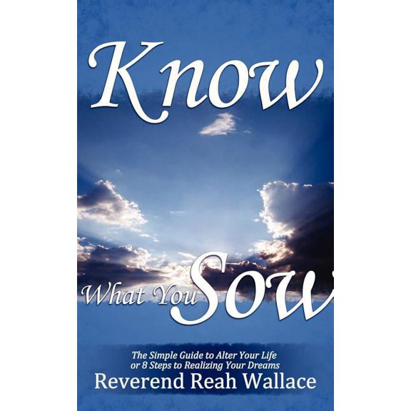 Know What You Sow: The Simple Guide to Alter Your Life or 8 Steps to Realizing Your Dreams, (Paperback)