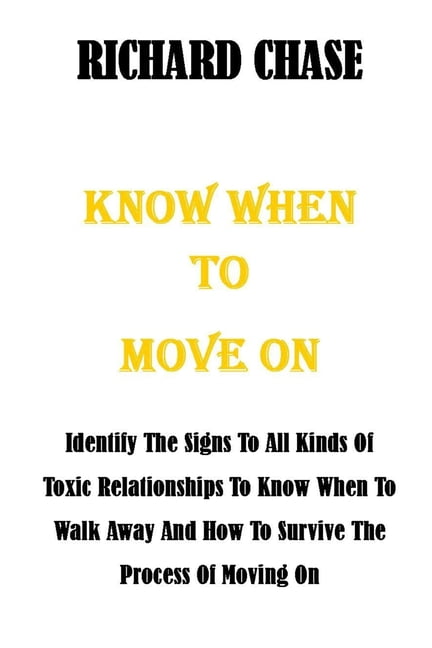 Know When to Move on: Identify The Signs To All Kinds Of Toxic Relationships To Know When To Walk Away And How To Survive The Process Of Mov