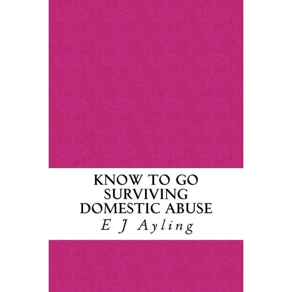 Know to Go: Surviving Domestic Abuse Paperback 1502568004 9781502568007 Ms E J Ayling