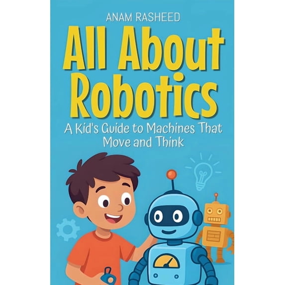 Knowledge Books for Kids All About Robotics: A Kid's Guide to Machines That Move and Think, Book 18, (Paperback)