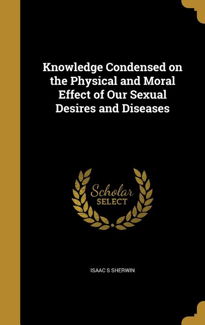 Knowledge Condensed on the Physical and Moral Effect of Our Sexual ...