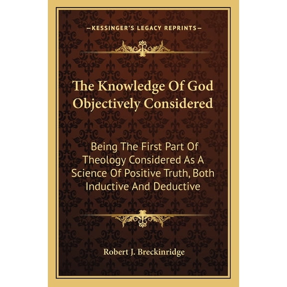 The Knowledge Of God Objectively Considered : Being The First Part Of Theology Considered As A Science Of Positive Truth, Both Inductive And Deductive (Paperback)