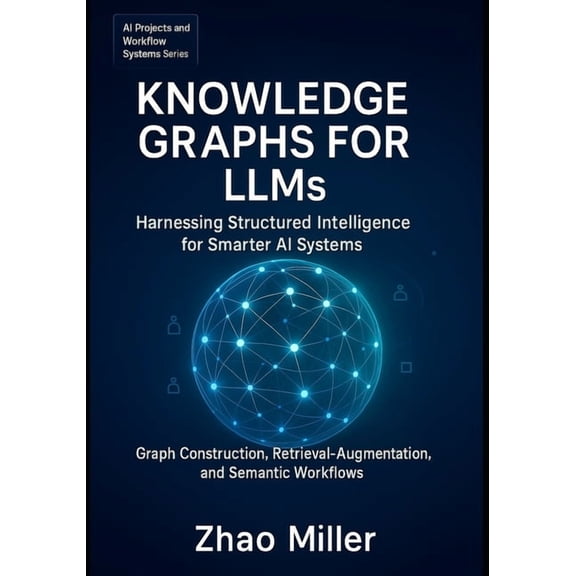 AI Projects and Workflow Systems Knowledge Graphs for LLMs: Harnessing Structured Intelligence for Smarter AI Systems: Graph Construction, Retrieval-Augm, Book 2, (Paperback)