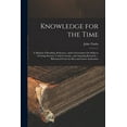 thumbnail image 1 of Knowledge for the Time: A Manual of Reading, Reference, and Conversation On Subjects of Living Interest, Useful Curiosity, and Amusing Research ... Illustrated From the Best and Latest Authorities (Pa, 1 of 1