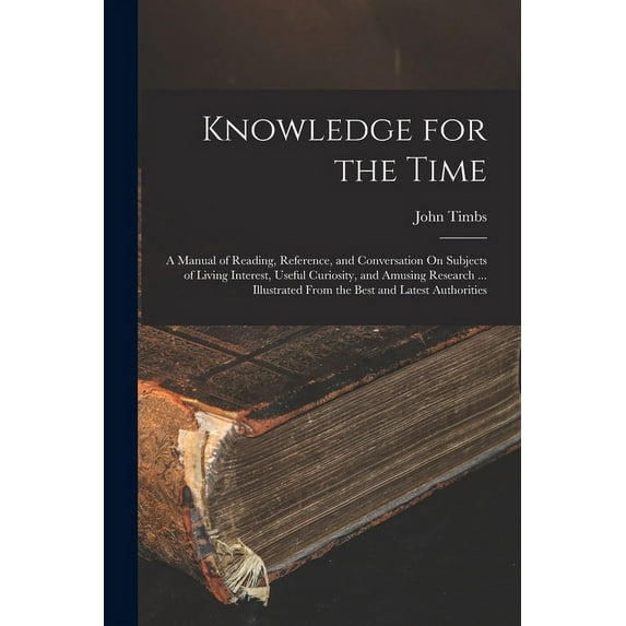 Knowledge for the Time: A Manual of Reading, Reference, and Conversation On Subjects of Living Interest, Useful Curiosity, and Amusing Research ... Illustrated From the Best and Latest Authorities (Pa