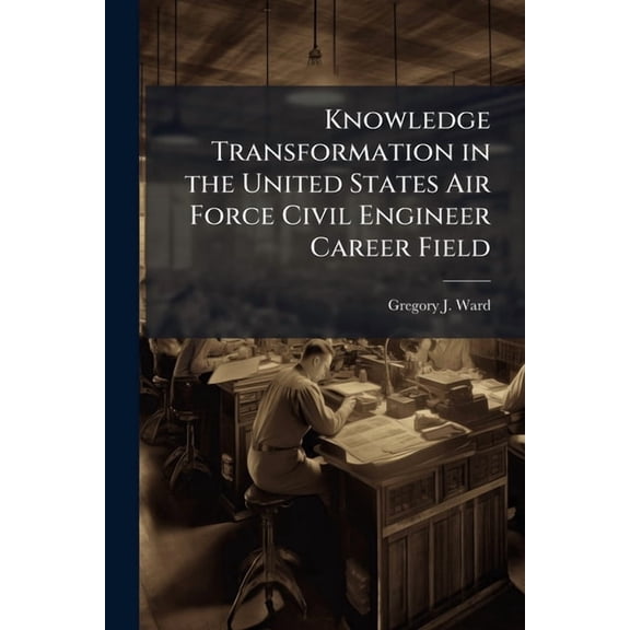 Knowledge Transformation in the United States Air Force Civil Engineer Career Field: A System Dynamics Approach, (Paperback)