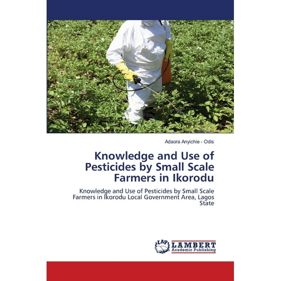 Knowledge and Use of Pesticides by Small Scale Farmers in Ikorodu (Paperback)