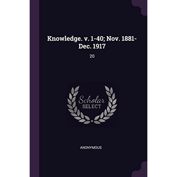 Knowledge. V. 1-40; Nov. 1881-Dec. 1917: 20 Paperback 1379043670 9781379043676 Anonymous