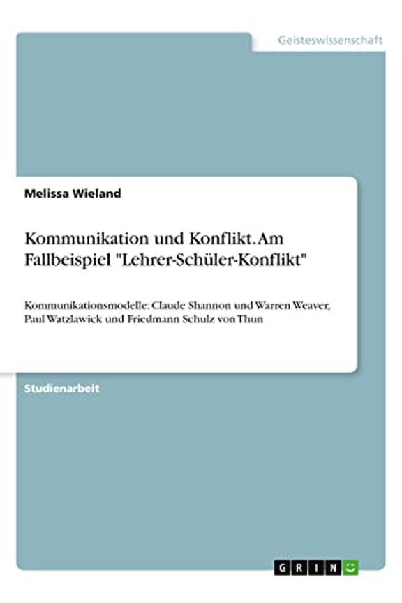 Kommunikation und Konflikt. Am Fallbeispiel Lehrer-Schler-Konflikt: Kommunikationsmodelle: Claude Shannon und Warren Weaver, Paul Watzlawick und Friedmann Schulz von Thun German Edition 3346555909
