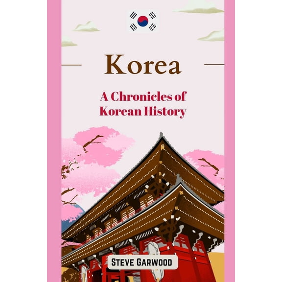 Korea: A Chronicles Of Korean History: The Extraordinary Life Of Korean Including Mongol Invasion Wars and Other Kingdom, (Paperback)