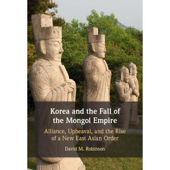 Korea and the Fall of the Mongol Empire: Alliance, Upheaval, and the Rise of a New East Asian Order, (Hardcover)
