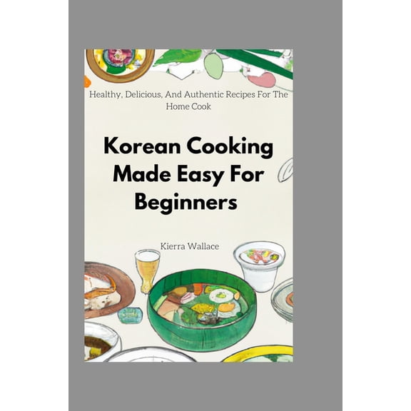 Korean Cooking Made Easy For Beginners: Healthy, Delicious, And Authentic Recipes For The Home Cook