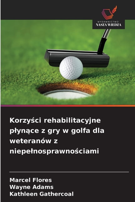 Korzyści rehabilitacyjne plynące z gry w golfa dla weteranÃ³w z niepelnosprawnościami, (Paperback)