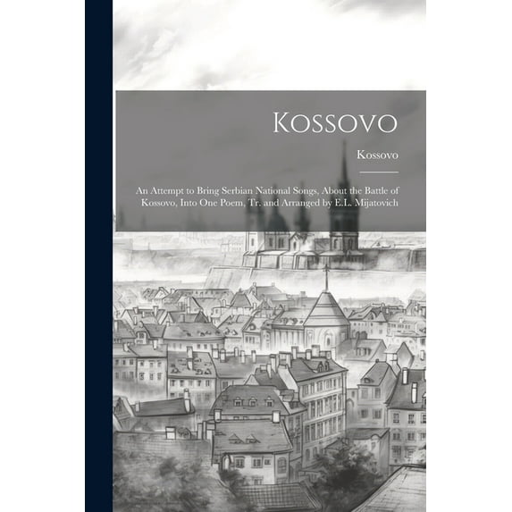 Kossovo : An Attempt to Bring Serbian National Songs, About the Battle of Kossovo, Into One Poem, Tr. and Arranged by E.L. Mijatovich (Paperback)
