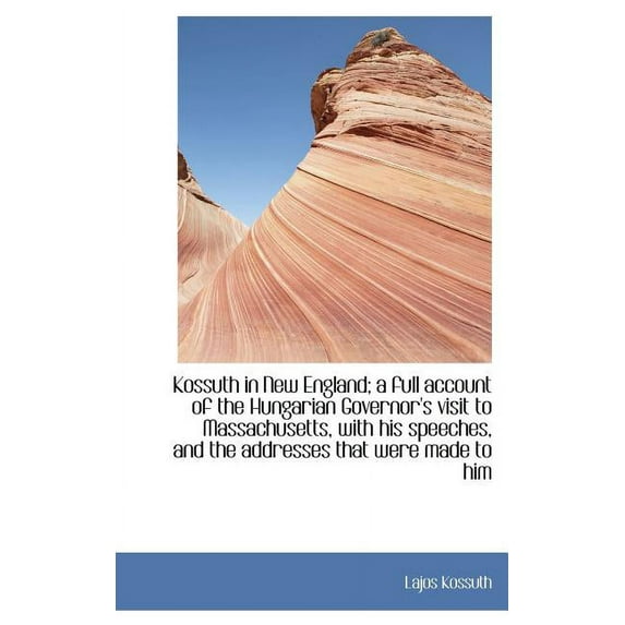 Kossuth in New England; A Full Account of the Hungarian Governor's Visit to Massachusetts, with His (Hardcover)