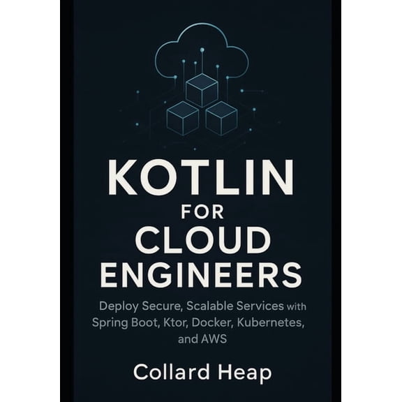 Kotlin for Cloud Engineers: Deploy Secure, Scalable Services with Spring Boot, Ktor, Docker, Kubernetes, and AWS, (Paperback)
