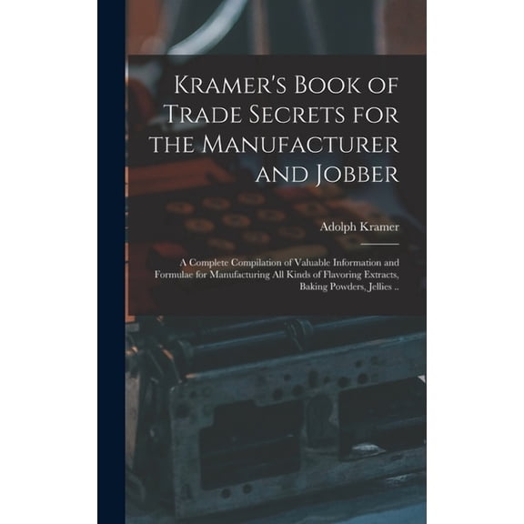 Kramer's Book of Trade Secrets for the Manufacturer and Jobber; a Complete Compilation of Valuable Information and Formu, (Hardcover)