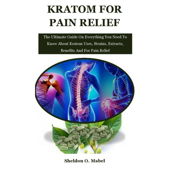 Kratom For Pain Relief: The Ultimate Guide On Everything You Need To Know About Kratom Uses, Strains (Paperback) by Sheldon O Mabel