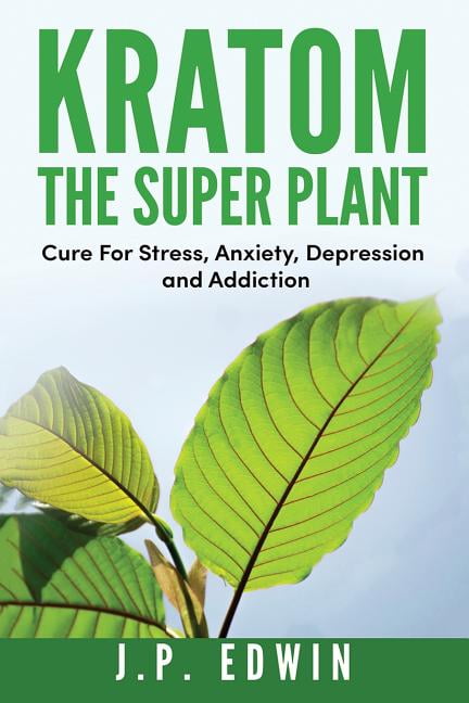 J P EDWIN Kratom: The Super Plant: Cure For Stress, Anxiety, Depression, and Addiction -- J. P. Edwin
