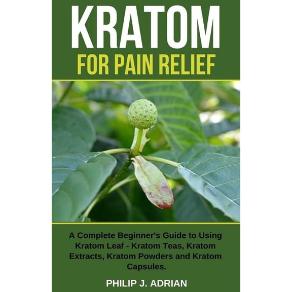 Kratom for Pain Relief: A Complete Beginner's Guide to Using Kratom Leaf - Kratom Teas, Kratom Extracts, Kratom Powders,, (Paperback)