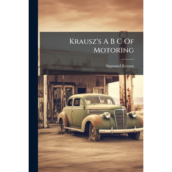 Krausz's A B C Of Motoring : A Manual Of Practical Information For Layman, Auto Novice And Motorist, Containing Dictionary Of Terms, Types Of Cars ... And Complete Digest Of Motoring Laws Of Thirty-five States, And Names Of Those Having No Laws (Paperback)