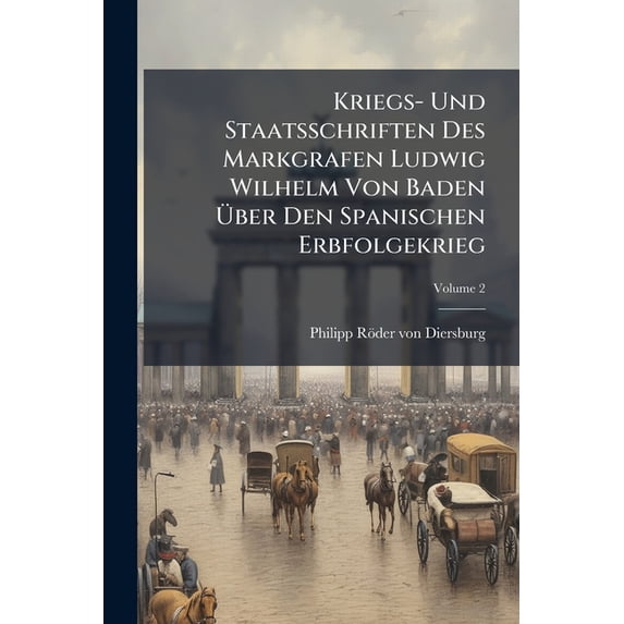 Kriegs- Und Staatsschriften Des Markgrafen Ludwig Wilhelm Von Baden Über Den Spanischen Erbfolgekrieg, (Paperback)