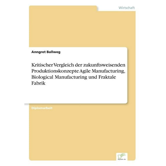 Kritischer Vergleich der zukunftsweisenden Produktionskonzepte Agile Manufacturing, Biological Manufacturing und Fraktale Fabrik (Paperback)