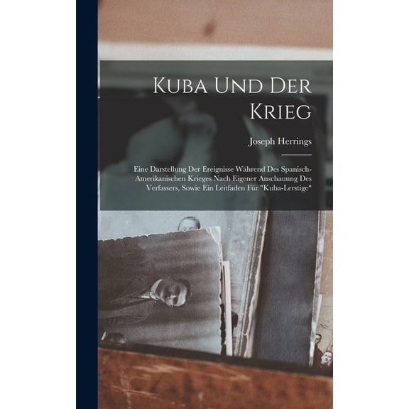 Kuba Und Der Krieg: Eine Darstellung Der Ereignisse Während Des Spanisch-Amerikanischen Krieges Nach Eigener Anschauung Des Verfassers, Sowie Ein Leitfaden Für "Kuba-Lerstige" (Hardcover)