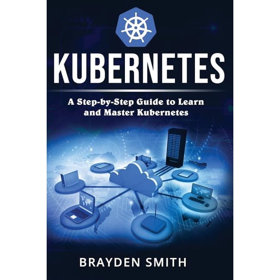 Kubernetes: A Step-by-Step Guide to Learn and Master Kubernetes (Paperback) by Brayden Smith