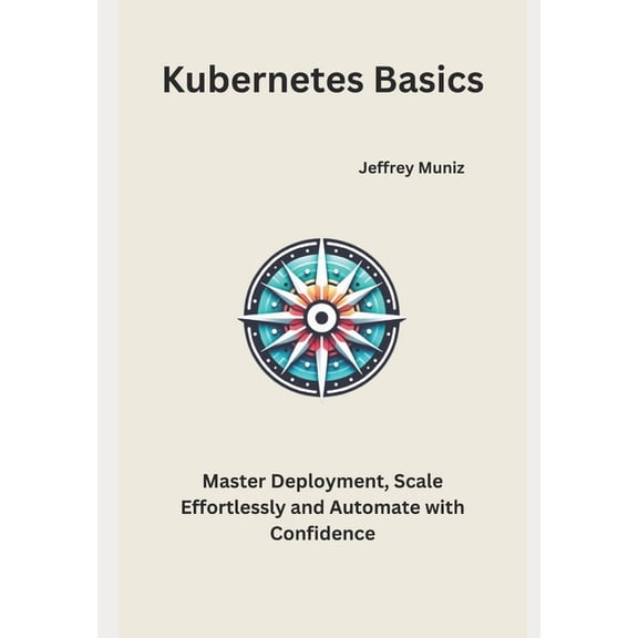 Kubernetes Basics: Master Deployment, Scale Effortlessly and Automate with Confidence, (Paperback)