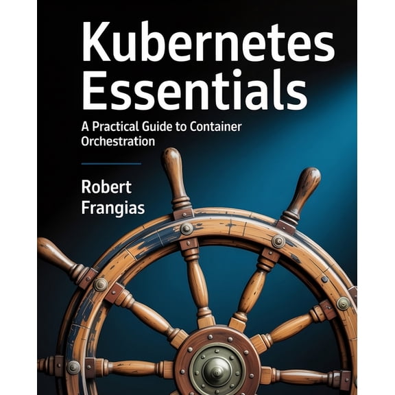 Kubernetes Essentials: A Practical Guide to Container Orchestration, (Paperback)