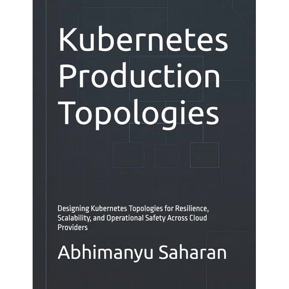 Kubernetes Production Readiness Kubernetes Production Topologies: Designing Kubernetes Topologies for Resilience, Scalability, and Operational Safety Ac, Book 1, (Paperback)