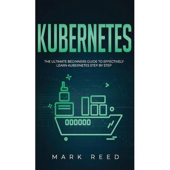 Kubernetes: The Ultimate Beginners Guide to Effectively Learn Kubernetes Step-By-Step (Hardcover) by Mark Reed