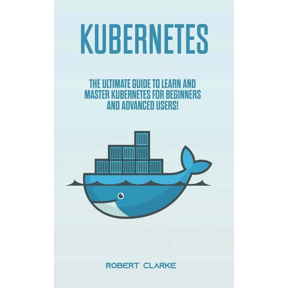 Kubernetes: The Ultimate Guide to Learn and Master Kubernetes for Beginners and Advanced Users!