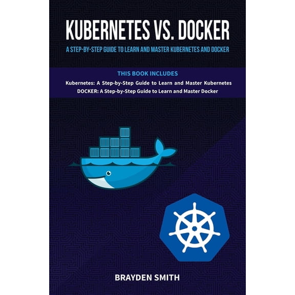 Kubernetes Vs. Docker: A Step-by-Step Guide to Learn and Master Kubernetes and Docker (Paperback)
