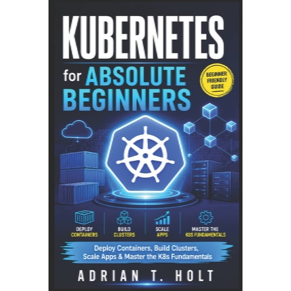 Kubernetes for Absolute Beginners: Deploy Containers, Build Clusters, Scale Apps & Master the K8s Fundamentals, (Paperback)