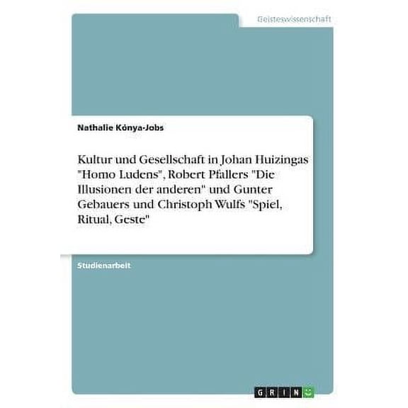 Kultur und Gesellschaft in Johan Huizingas "Homo Ludens", Robert Pfallers "Die Illusionen der anderen" und Gunter Gebauers und Christoph Wulfs "Spiel, Ritual, Geste" (Paperback)