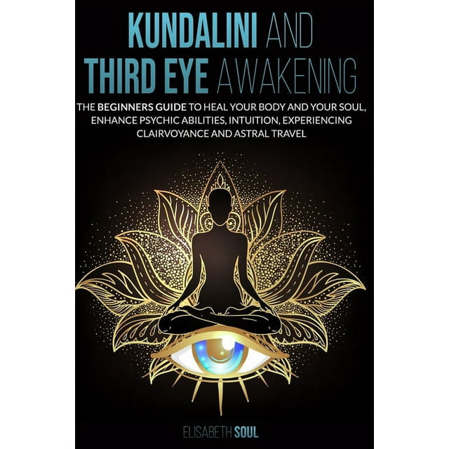 Kundalini and Third Eye Awakening: The beginners guide to Heal Your Body and your Soul, Enhance Psychic Abilities, intuition, Experiencing Clairvoyance and Astral Travel (Paperback)