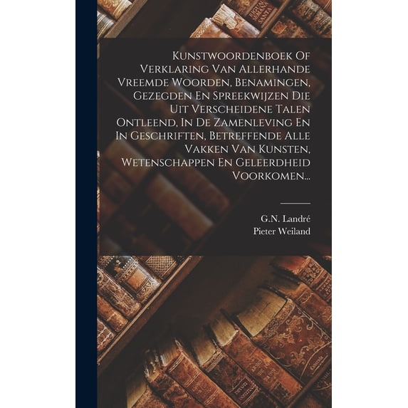 Kunstwoordenboek Of Verklaring Van Allerhande Vreemde Woorden, Benamingen, Gezegden En Spreekwijzen Die Uit Verscheidene, (Hardcover)