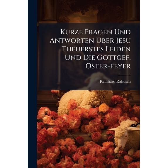 Kurze Fragen Und Antworten Über Jesu Theuerstes Leiden Und Die Gottgef. Oster-feyer : Nebst Beyg. Passions- Und Osterliede (Paperback)