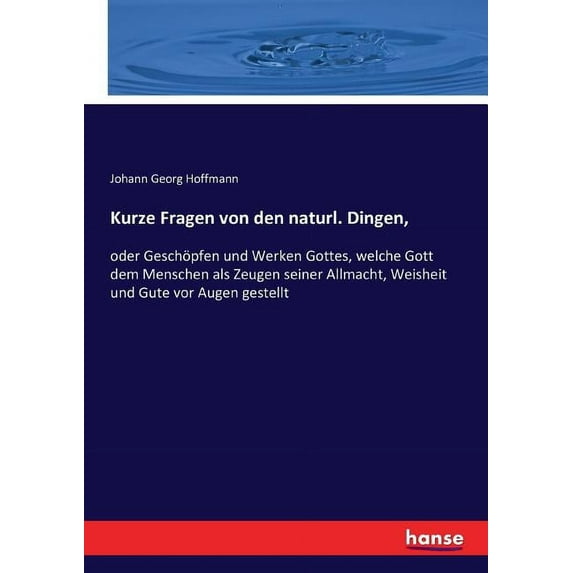 Kurze Fragen von den naturl. Dingen, : oder Geschöpfen und Werken Gottes, welche Gott dem Menschen als Zeugen seiner Allmacht, Weisheit und Gute vor Augen gestellt (Paperback)
