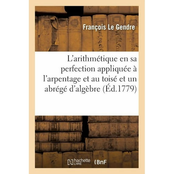 L'Arithmétique En Sa Perfection, Mise En Pratique Selon l'Usage Des Financiers, Banquiers? Marchands: Avec Un Traité de Géométrie Pratique Appliquée À l'Arpentage Et Au Toisé Et Un Abrégé d'Algèbre (P