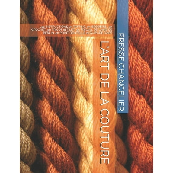 L'Art de la Couture: Les INSTRUCTIONS en TATTING, en BRODERIE, en CROCHET, en TRICOT et FILET, en TRAVAIL DE LAINE DE BERLIN, en POINT DENTELLE et GUIPURE D'ART (Paperback)